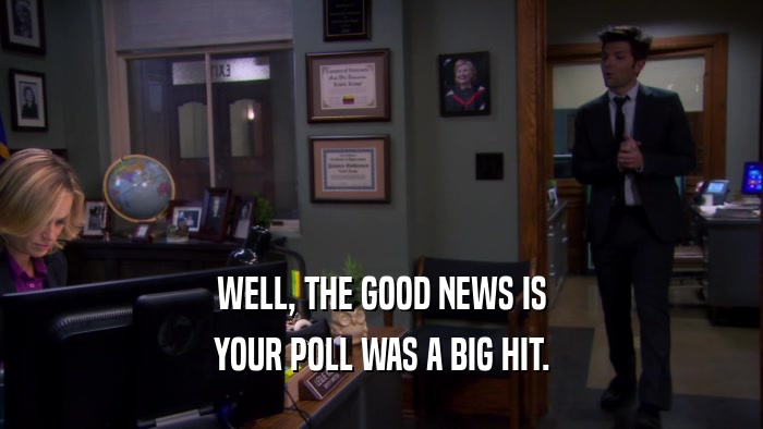 WELL, THE GOOD NEWS IS YOUR POLL WAS A BIG HIT. 