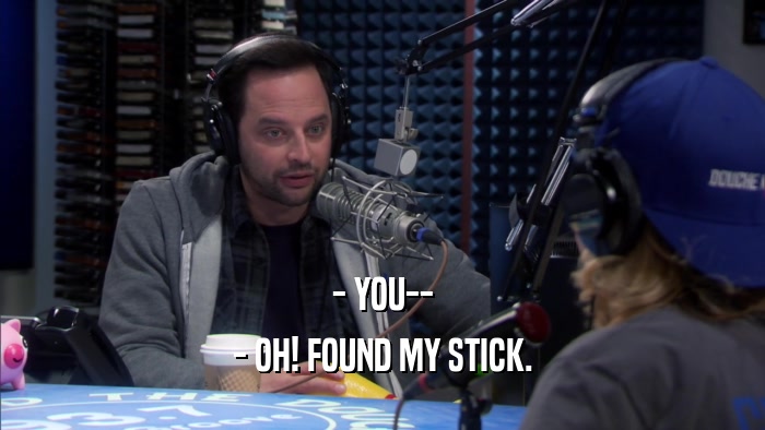 - YOU-- - OH! FOUND MY STICK. 