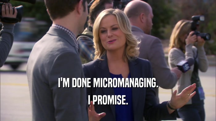 I'M DONE MICROMANAGING. I PROMISE. 