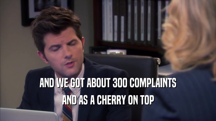 AND WE GOT ABOUT 300 COMPLAINTS AND AS A CHERRY ON TOP 