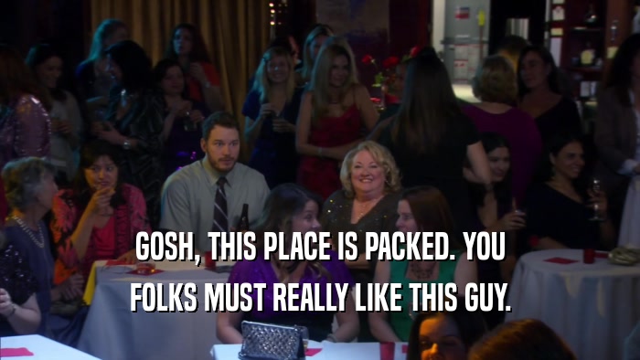 GOSH, THIS PLACE IS PACKED. YOU FOLKS MUST REALLY LIKE THIS GUY. 