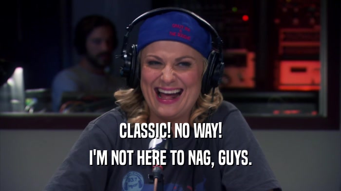 CLASSIC! NO WAY! I'M NOT HERE TO NAG, GUYS. 