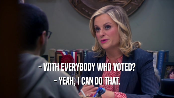 - WITH EVERYBODY WHO VOTED? - YEAH, I CAN DO THAT. 