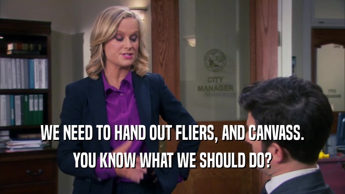 WE NEED TO HAND OUT FLIERS, AND CANVASS. YOU KNOW WHAT WE SHOULD DO? 