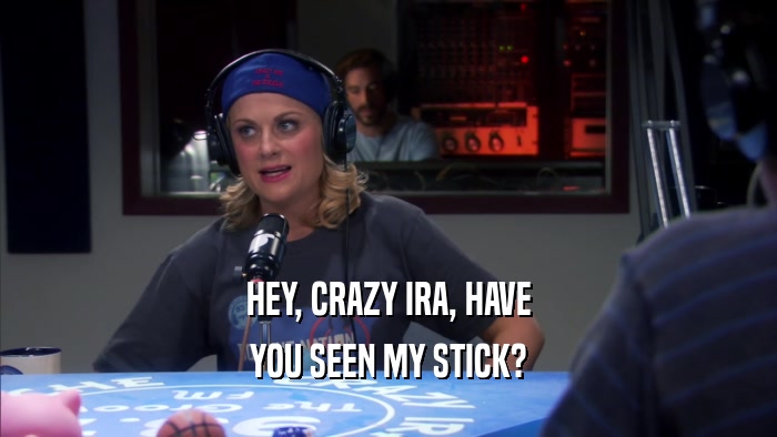 HEY, CRAZY IRA, HAVE YOU SEEN MY STICK? 