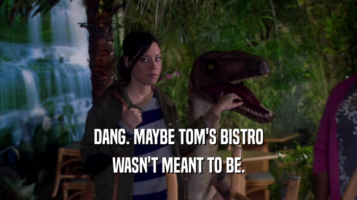 DANG. MAYBE TOM'S BISTRO WASN'T MEANT TO BE. 
