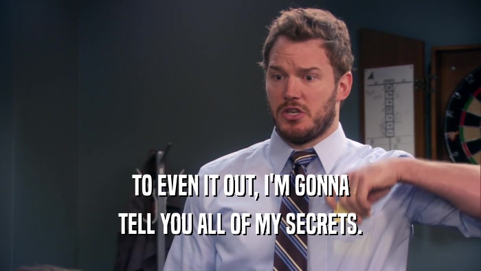 TO EVEN IT OUT, I'M GONNA TELL YOU ALL OF MY SECRETS. 