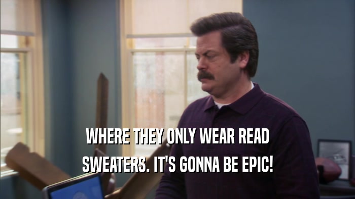 WHERE THEY ONLY WEAR READ SWEATERS. IT'S GONNA BE EPIC! 