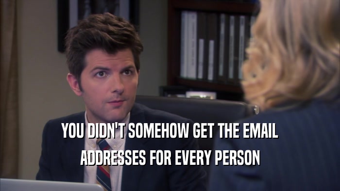 YOU DIDN'T SOMEHOW GET THE EMAIL ADDRESSES FOR EVERY PERSON 