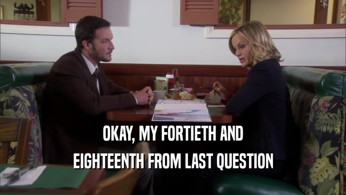 OKAY, MY FORTIETH AND EIGHTEENTH FROM LAST QUESTION 