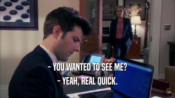 - YOU WANTED TO SEE ME? - YEAH, REAL QUICK. 