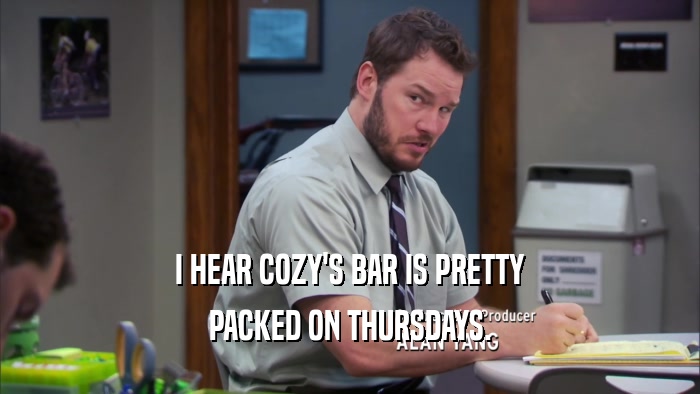 I HEAR COZY'S BAR IS PRETTY PACKED ON THURSDAYS. 