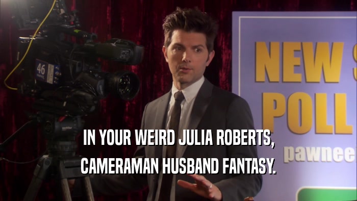 IN YOUR WEIRD JULIA ROBERTS, CAMERAMAN HUSBAND FANTASY. 