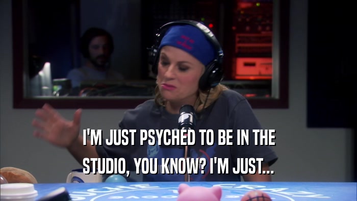 I'M JUST PSYCHED TO BE IN THE STUDIO, YOU KNOW? I'M JUST... 