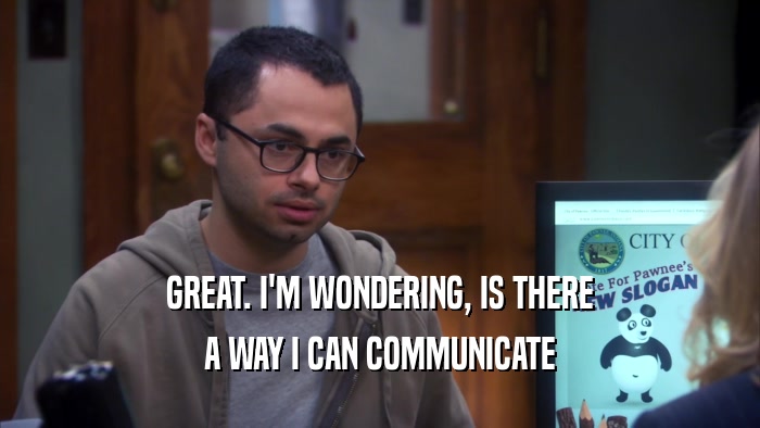 GREAT. I'M WONDERING, IS THERE A WAY I CAN COMMUNICATE 