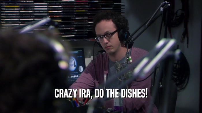 CRAZY IRA, DO THE DISHES!  