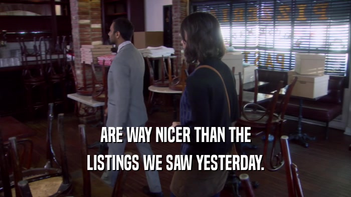 ARE WAY NICER THAN THE LISTINGS WE SAW YESTERDAY. 