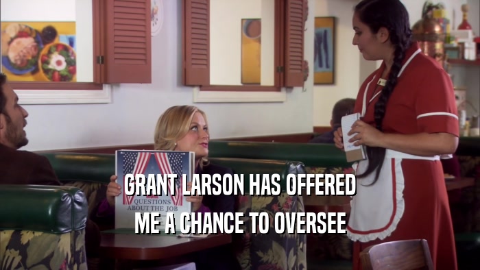 GRANT LARSON HAS OFFERED ME A CHANCE TO OVERSEE 