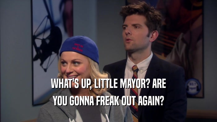 WHAT'S UP, LITTLE MAYOR? ARE YOU GONNA FREAK OUT AGAIN? 