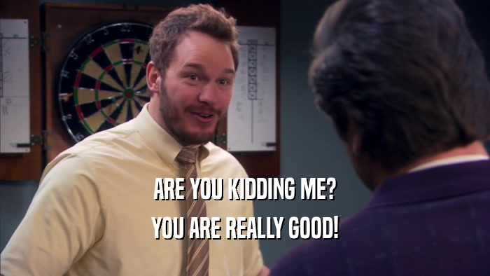 ARE YOU KIDDING ME? YOU ARE REALLY GOOD! 