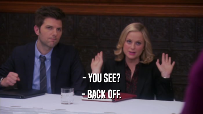 - YOU SEE? - BACK OFF. 