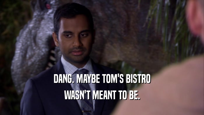 DANG. MAYBE TOM'S BISTRO WASN'T MEANT TO BE. 