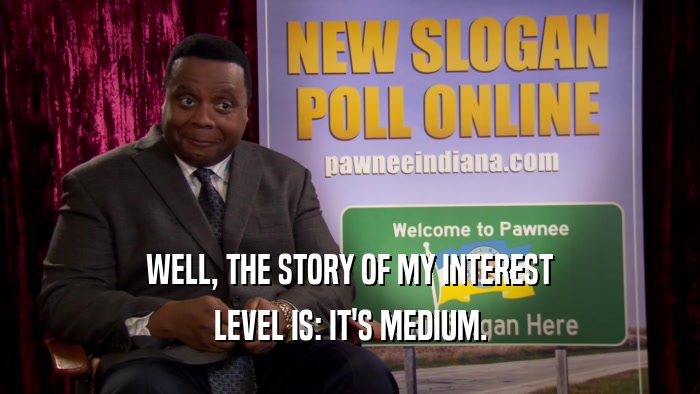 WELL, THE STORY OF MY INTEREST
 LEVEL IS: IT'S MEDIUM.
 