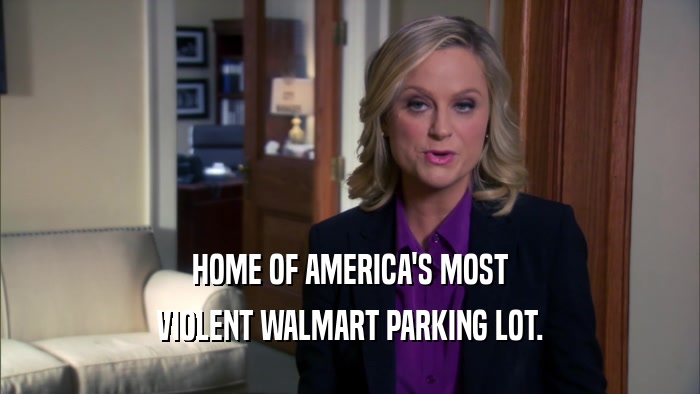 HOME OF AMERICA'S MOST
 VIOLENT WALMART PARKING LOT.
 