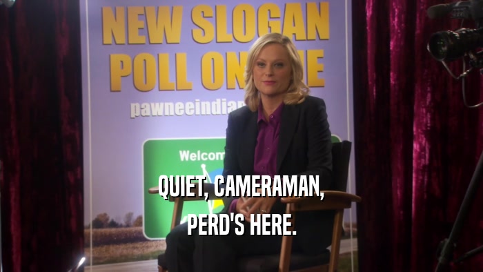 QUIET, CAMERAMAN, PERD'S HERE. 