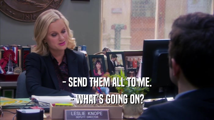 - SEND THEM ALL TO ME. - WHAT'S GOING ON? 