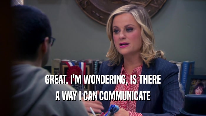GREAT. I'M WONDERING, IS THERE A WAY I CAN COMMUNICATE 