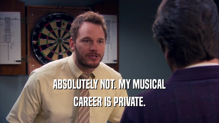 ABSOLUTELY NOT. MY MUSICAL CAREER IS PRIVATE. 