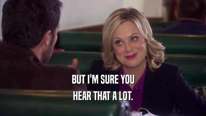 BUT I'M SURE YOU HEAR THAT A LOT. 