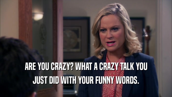 ARE YOU CRAZY? WHAT A CRAZY TALK YOU JUST DID WITH YOUR FUNNY WORDS. 