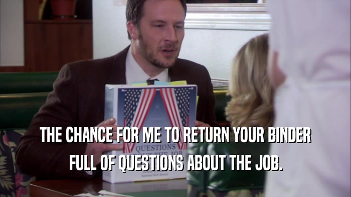 THE CHANCE FOR ME TO RETURN YOUR BINDER FULL OF QUESTIONS ABOUT THE JOB. 