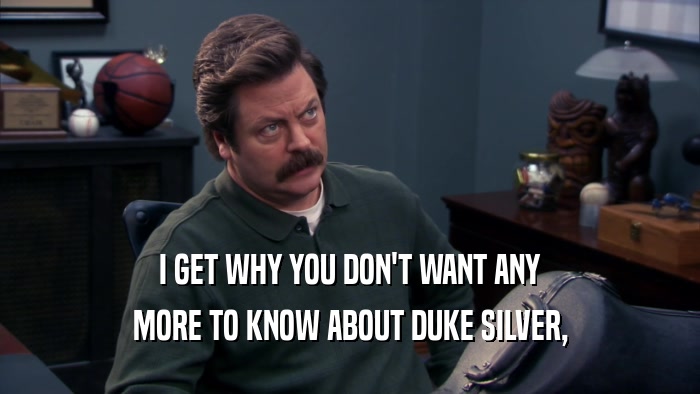 I GET WHY YOU DON'T WANT ANY MORE TO KNOW ABOUT DUKE SILVER, 