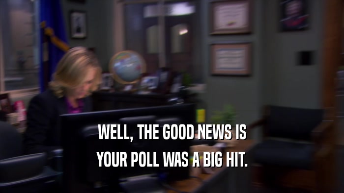 WELL, THE GOOD NEWS IS YOUR POLL WAS A BIG HIT. 