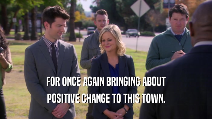 FOR ONCE AGAIN BRINGING ABOUT POSITIVE CHANGE TO THIS TOWN. 
