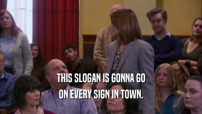 THIS SLOGAN IS GONNA GO ON EVERY SIGN IN TOWN. 