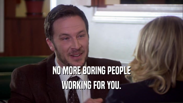 NO MORE BORING PEOPLE WORKING FOR YOU. 