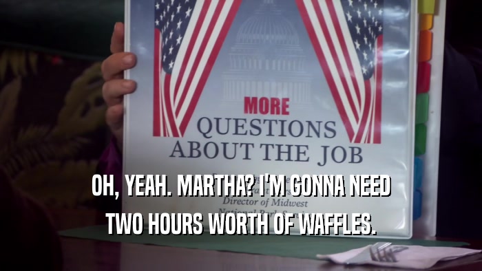 OH, YEAH. MARTHA? I'M GONNA NEED TWO HOURS WORTH OF WAFFLES. 