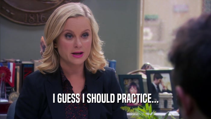 I GUESS I SHOULD PRACTICE...  