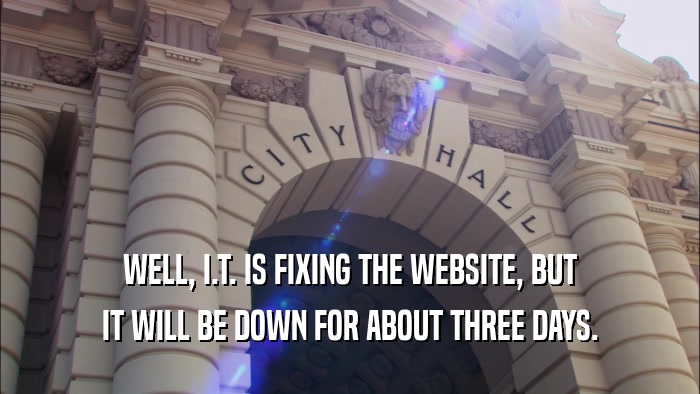 WELL, I.T. IS FIXING THE WEBSITE, BUT IT WILL BE DOWN FOR ABOUT THREE DAYS. 