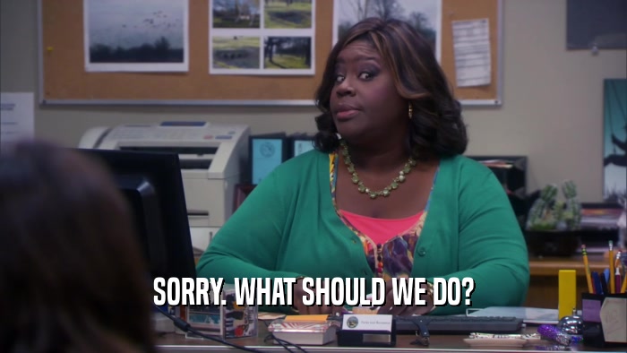 SORRY. WHAT SHOULD WE DO?  