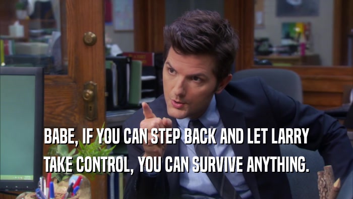 BABE, IF YOU CAN STEP BACK AND LET LARRY TAKE CONTROL, YOU CAN SURVIVE ANYTHING. 