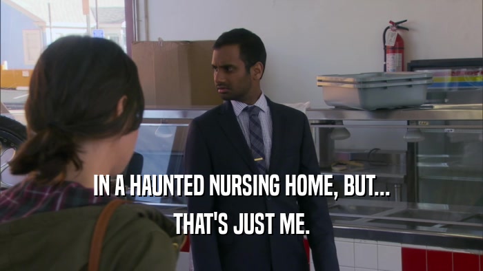 IN A HAUNTED NURSING HOME, BUT... THAT'S JUST ME. 