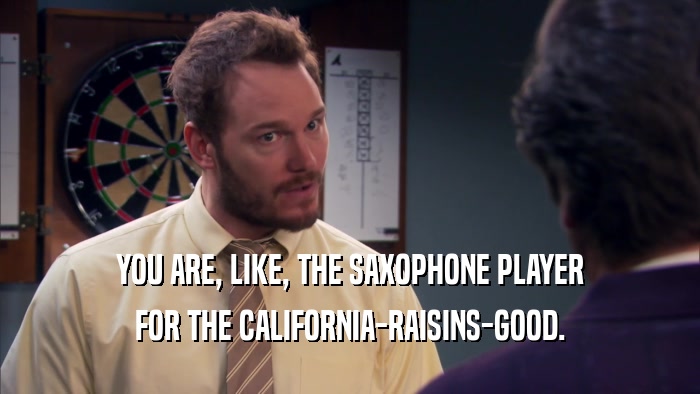 YOU ARE, LIKE, THE SAXOPHONE PLAYER FOR THE CALIFORNIA-RAISINS-GOOD. 