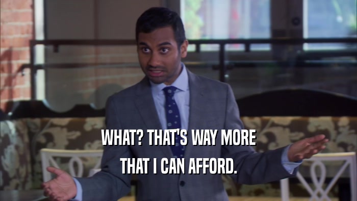 WHAT? THAT'S WAY MORE THAT I CAN AFFORD. 