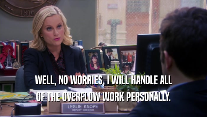 WELL, NO WORRIES, I WILL HANDLE ALL OF THE OVERFLOW WORK PERSONALLY. 