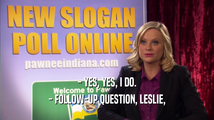 - YES, YES, I DO. - FOLLOW-UP QUESTION, LESLIE, 